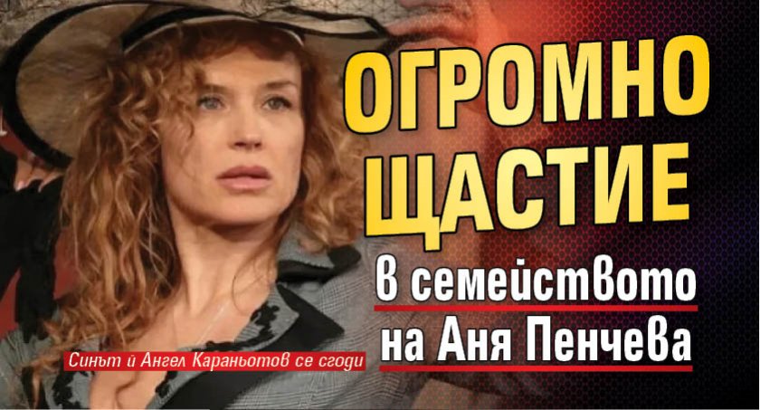 Огромно щастие в семейството на Аня Пенчева