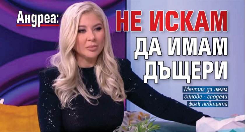 Андреа: Не искам да имам дъщери
