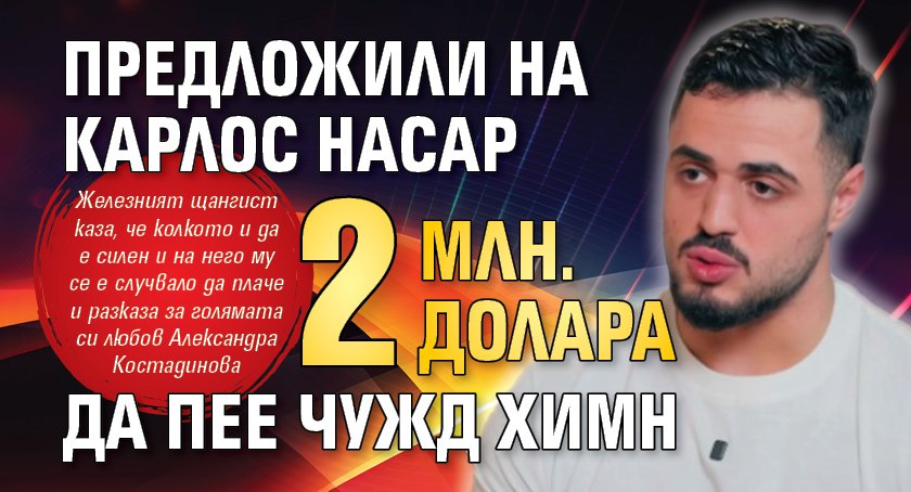 Предложили на Карлос Насар 2 млн. долара да пее чужд химн