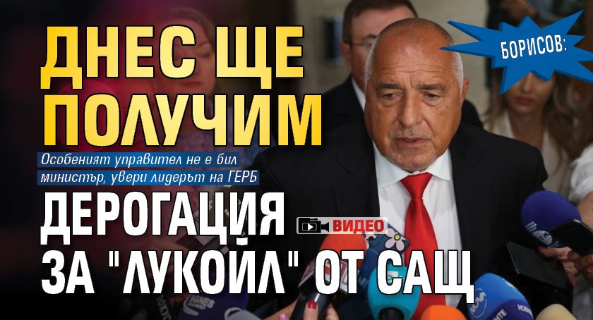 Борисов: Днес ще получим дерогация за "Лукойл" от САЩ (ВИДЕО)