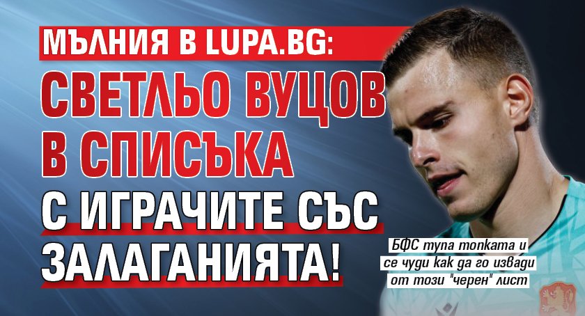 МЪЛНИЯ в Lupa.bg: Светльо Вуцов в списъка с играчите със залаганията!