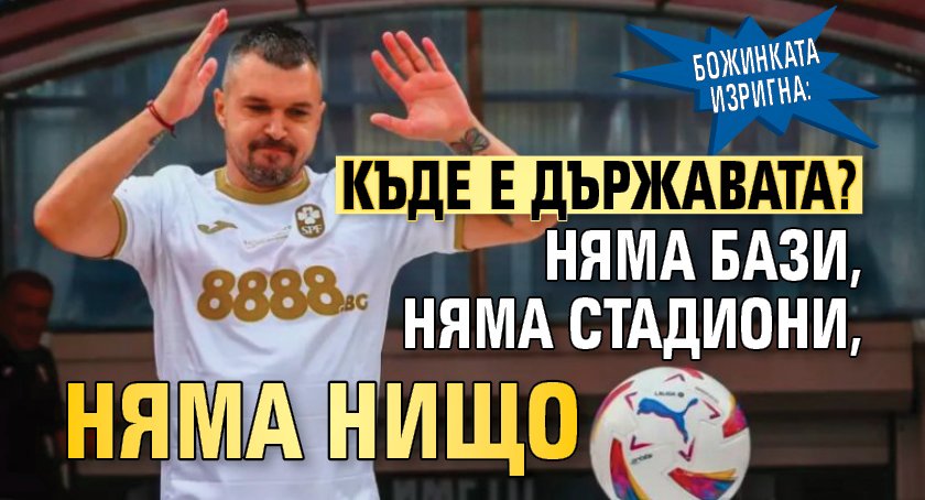 Божинката изригна: Къде е държавата? Няма бази, няма стадиони, няма нищо