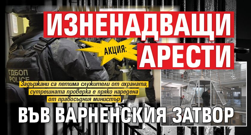 АКЦИЯ: Изненадващи арести във варненския затвор