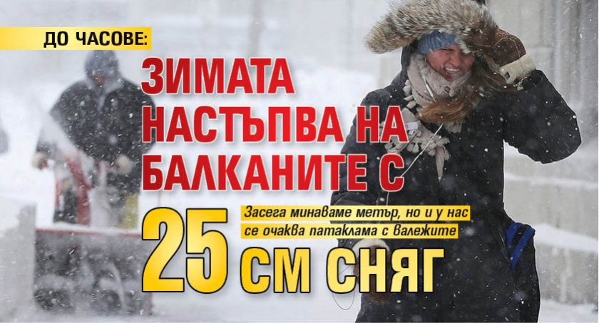 ДО ЧАСОВЕ: Зимата настъпва на Балканите с 25 см сняг