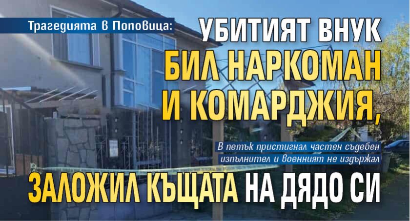 Трагедията в Поповица: Убитият внук бил наркоман и комарджия, заложил къщата на дядо си
