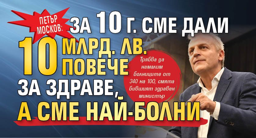 Петър Москов: За 10 г. сме дали 10 млрд. лв. повече за здраве, а сме най-болни