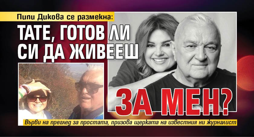 Пипи Дикова се размекна: Тате, готов ли си да живееш ли за мен?