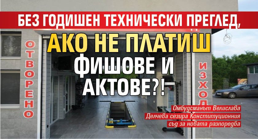 Без годишен технически преглед, ако не платиш фишове и актове?!