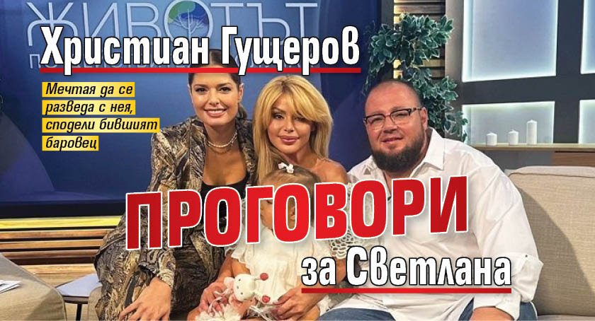 Христиан Гущеров проговори за Светлана
