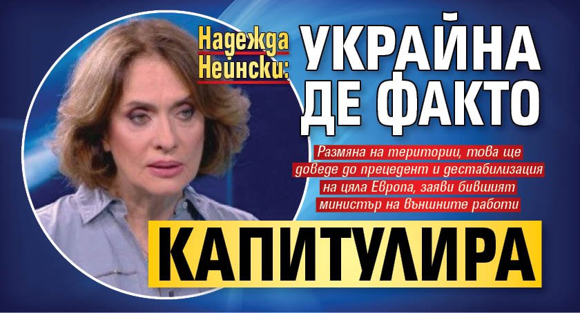 Надежда Нейнски: Украйна де факто капитулира
