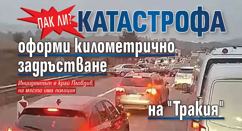 Пак ли? Катастрофа оформи километрично задръстване на "Тракия"
