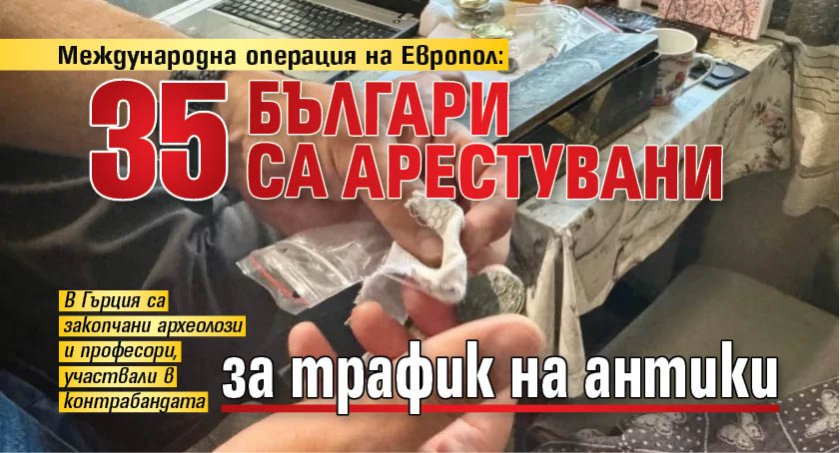Международна операция на Европол: 35 българи са арестувани за трафик на антики 