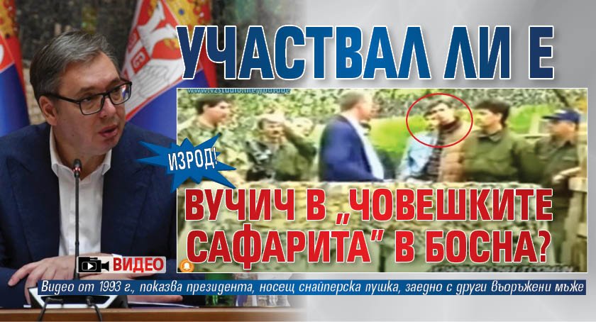ИЗРОД! Участвал ли е Вучич в "човешките сафарита" в Босна? (ВИДЕО)