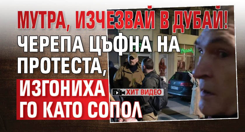 ХИТ ВИДЕО: Мутра, изчезвай в Дубай! Черепа цъфна на протеста, изгониха го като сопол