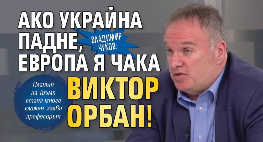 Владимир Чуков: Ако Украйна падне, Европа я чака Виктор Орбан!