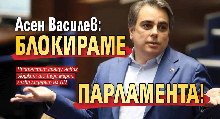 Асен Василев: Блокираме парламента!