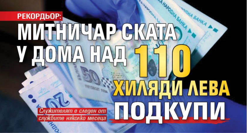РЕКОРДЬОР: Митничар ската у дома над 110 хиляди лева подкупи