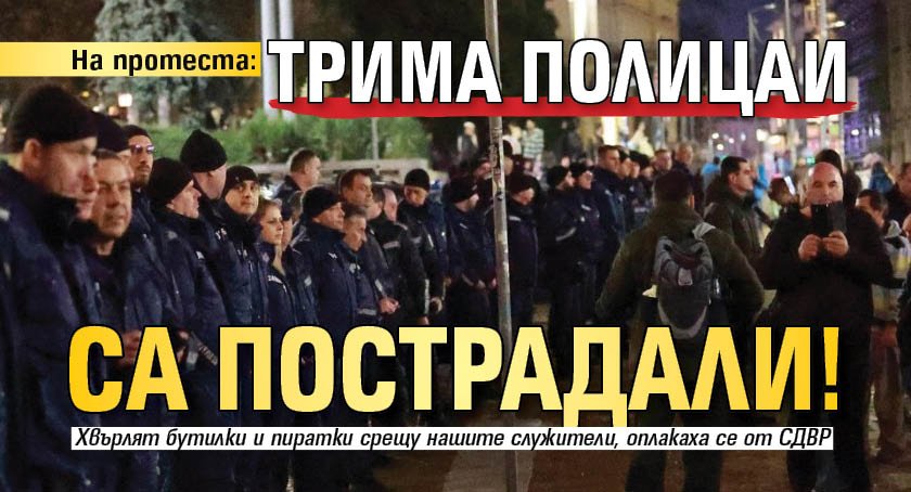 На протеста: Трима полицаи са пострадали!