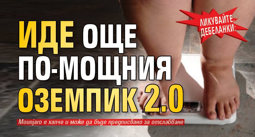 Ликувайте, дебеланки: Иде още по-мощния Оземпик 2.0