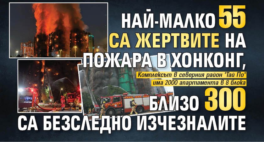 Най-малко 55 са жертвите на пожара в Хонконг, близо 300 са безследно изчезналите