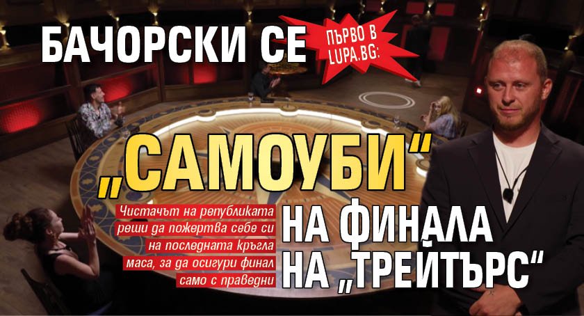 Първо в Lupa.bg: Бачорски се „самоуби“ на финала на „Трейтърс“ 