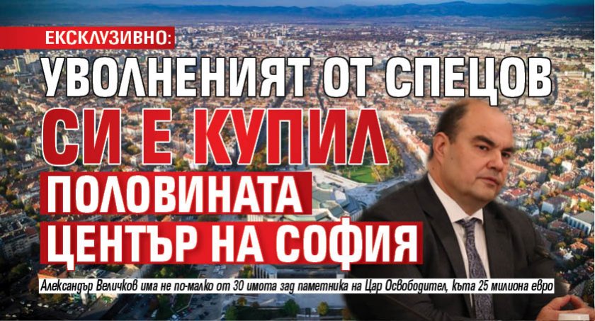 ЕКСКЛУЗИВНО: Уволненият от Спецов си е купил половината център на София