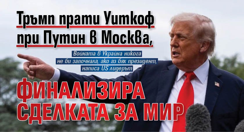 Тръмп прати Уиткоф при Путин в Москва, финализира сделката за мир 