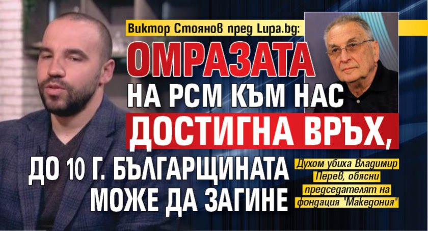 Виктор Стоянов пред Lupa.bg: Омразата на РСМ към нас достигна връх, до 10 г. българщината може да загине