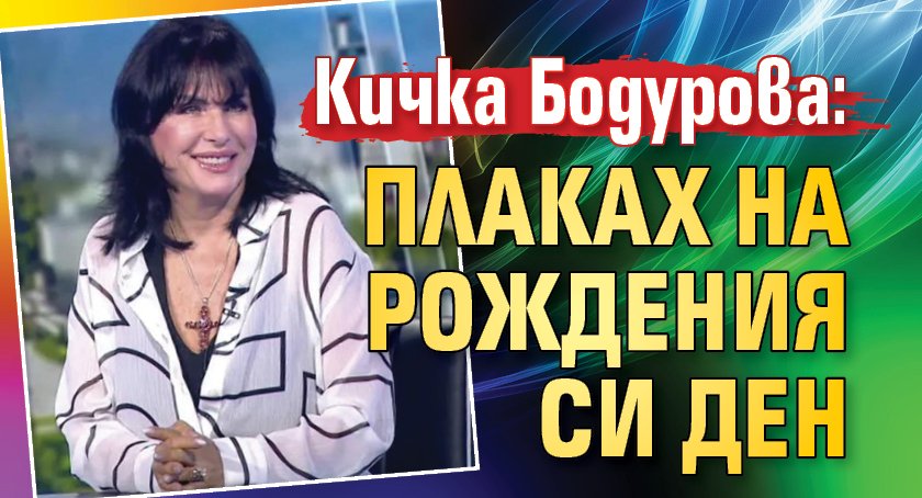 Кичка Бодурова: Плаках на рождения си ден