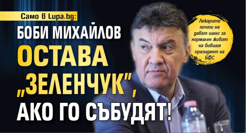 Само в Lupa.bg: Боби Михайлов остава "зеленчук", ако го събудят!