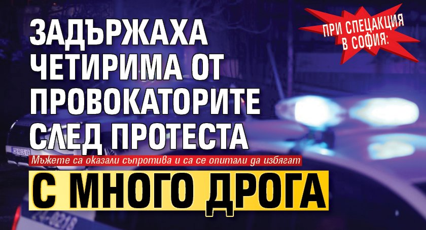 При спецакция в София: Задържаха четирима от провокаторите след протеста с много дрога