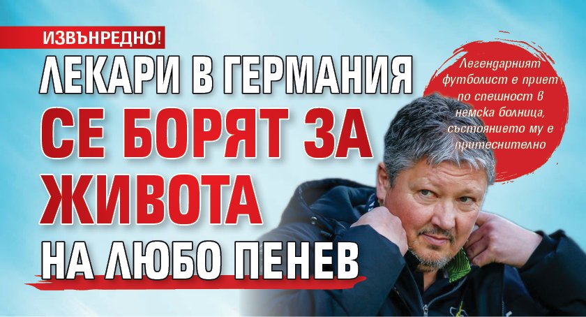 ИЗВЪНРЕДНО! Лекари в Германия се борят за живота на Любо Пенев
