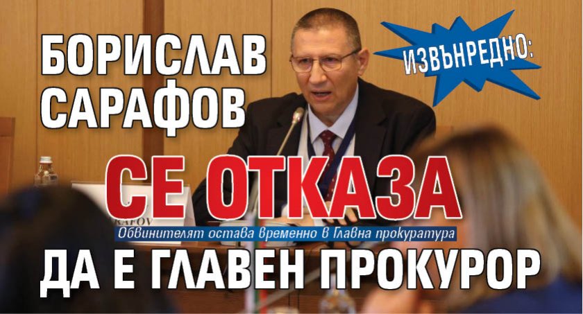 ИЗВЪНРЕДНО: Борислав Сарафов се отказа да е главен прокурор