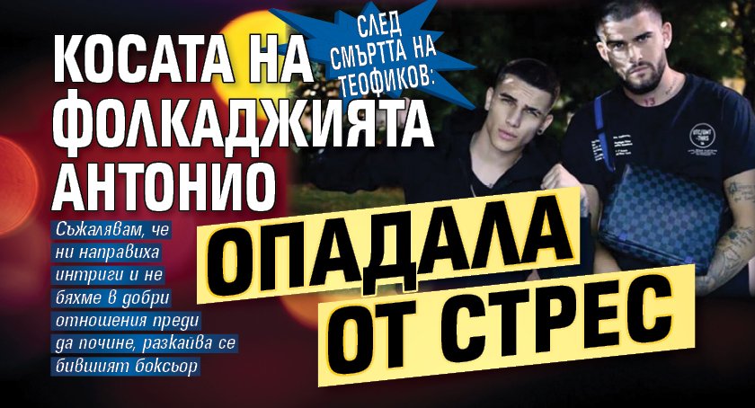 След смъртта на Теофиков: Косата на фолкаджията Антонио опадала от стрес