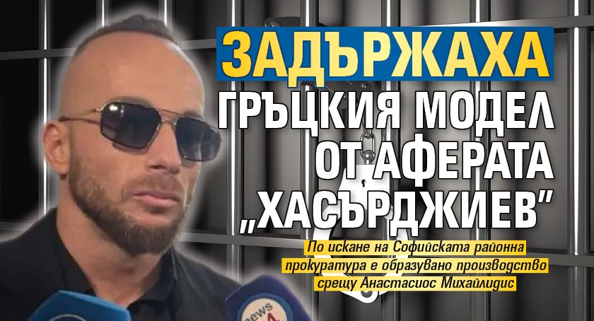 Задържаха гръцкия модел от аферата „Хасърджиев”