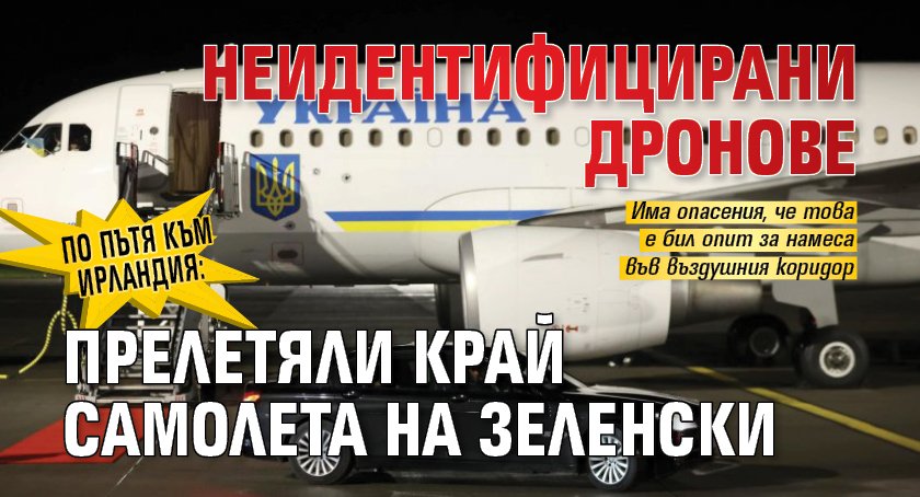 По пътя към Ирландия: Неидентифицирани дронове прелетяли край самолета на Зеленски