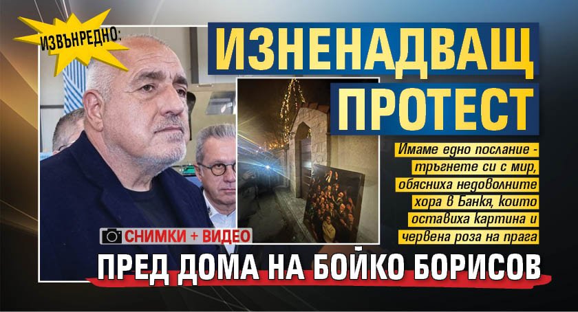 ИЗВЪНРЕДНО: Изненадващ протест пред дома на Бойко Борисов (ВИДЕО/СНИМКА)