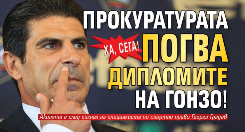 Ха, сега! Прокуратурата погва дипломите на Гонзо!