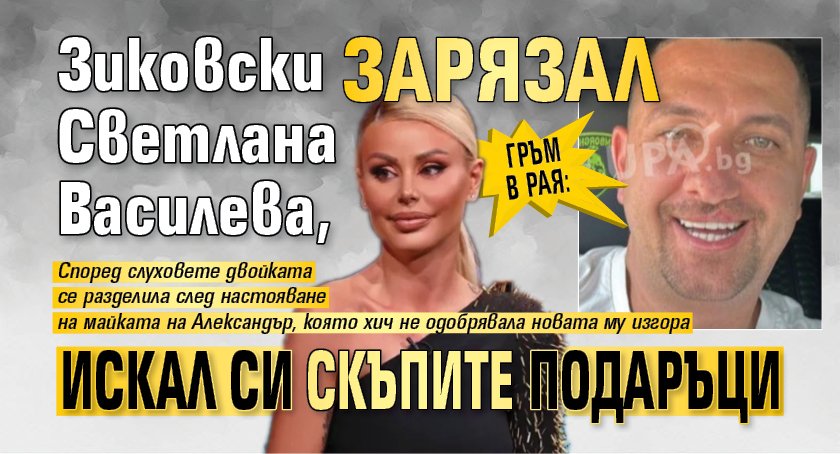 Гръм в рая: Зиковски зарязал Светлана Василева, искал си скъпите подаръци 