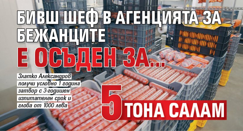 Бивш шеф в агенцията за бежанците е осъден за... 5 тона салам