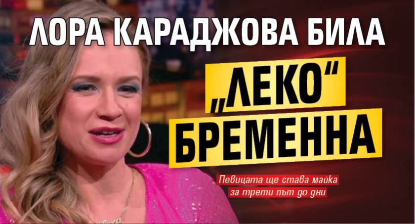 Лора Караджова била „леко“ бременна