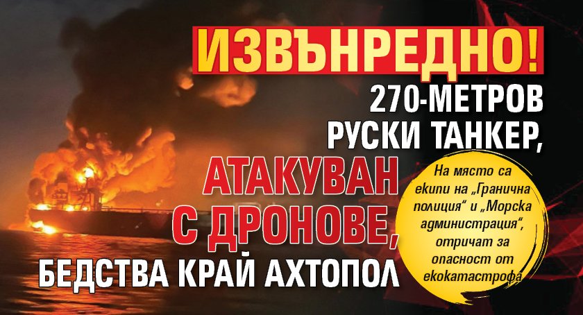 Извънредно! 270-метров руски танкер, атакуван с дронове, бедства край Ахтопол