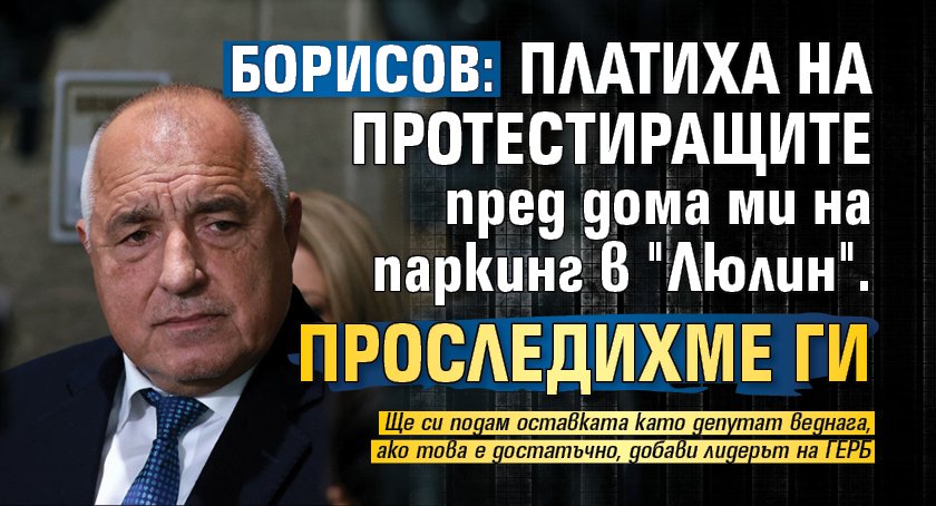 Борисов: Платиха на протестиращите пред дома ми на паркинг в "Люлин". Проследихме ги 
