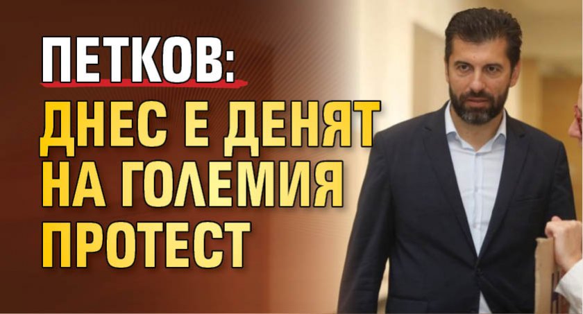 Петков: Днес е денят на големия протест
