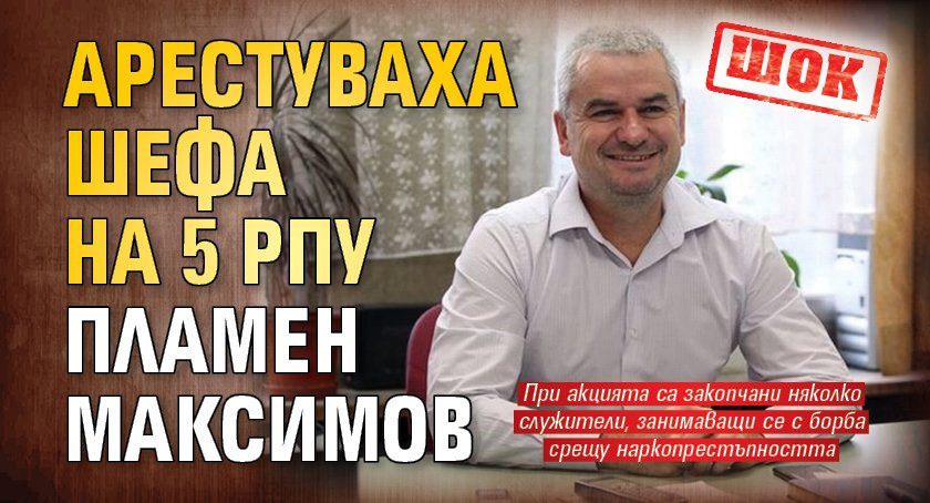 ШОК: Арестуваха шефа на 5 РПУ Пламен Максимов