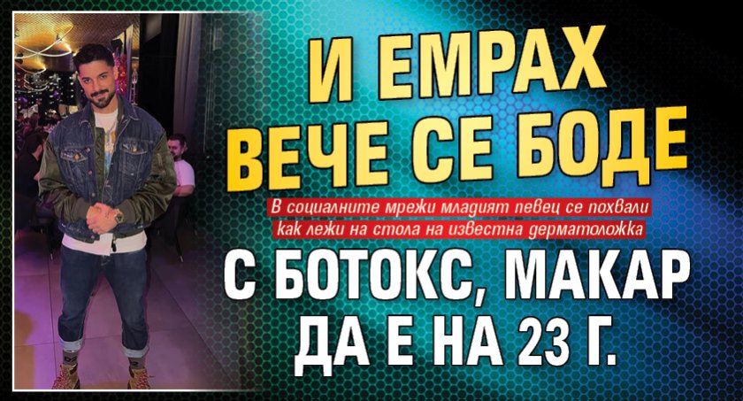 И Емрах вече се боде с ботокс, макар да е на 23 г.