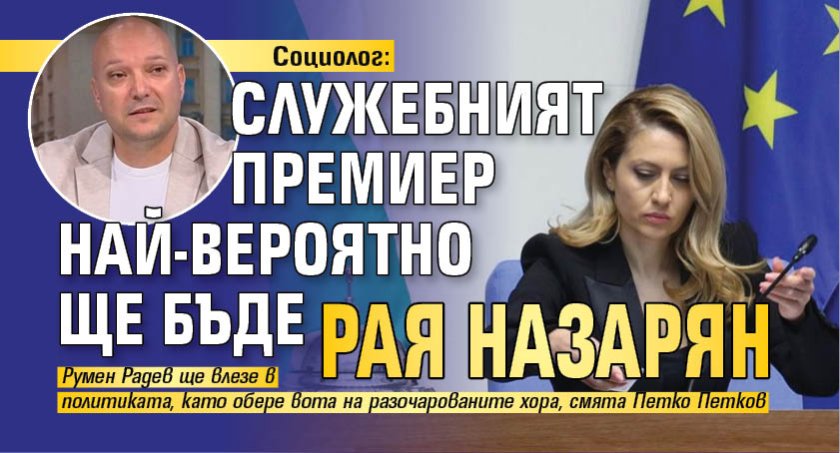 Социолог: Служебният премиер най-вероятно ще бъде Рая Назарян