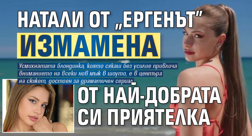 Натали от „Ергенът” измамена от най-добрата си приятелка