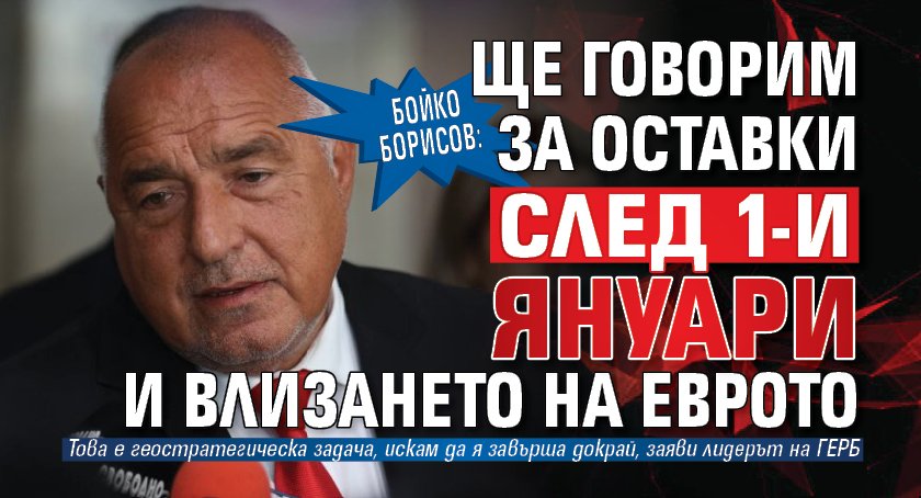Бойко Борисов: Ще говорим за оставки след 1-и януари и влизането на еврото