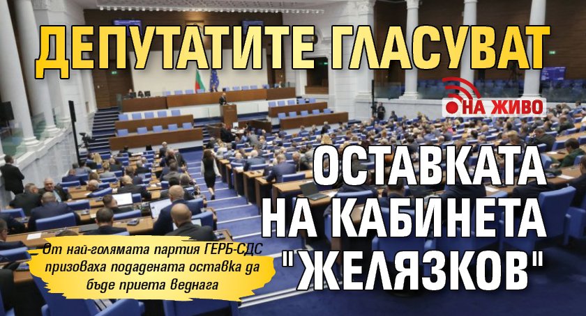 НА ЖИВО: Депутатите гласуват оставката на кабинета "Желязков"